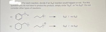 ) For each reaction, decide if an SN2 reaction would happen or not. For this
question you do not have to predict the product, simply circle "SN2", or "no SN2". Do not
consider other types of reactions.
a)
b)
SN2 / no SN2
SN2 / no SN2