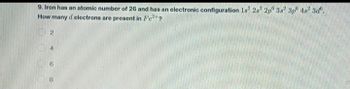 9. Iron has an atomic number of 26 and has an electronic configuration 1s² 28² 2p 38² 3p 48² 3d.
How many d electrons are present in Fe²+?
2
4