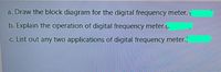 a. Draw the block diagram for the digital frequency meter.
b. Explain the operation of digital frequency meter..
c. List out any two applications of digital frequency meter.
