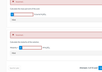 X Incorrect.
Calculate the mass percent of the acid.
% (w/w) H2SO4
Hint
X Incorrect.
Calculate the molarity of the solution.
Molarity = i
MH2SO4
%3D
Hint
Save for Later
Attempts: 1 of 15 used
Sub
