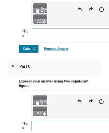 WN
Submit
Part C
ΑΣΦ
WP
=
Request Answer
Express your answer using two significant
figures.
ΑΣΦ