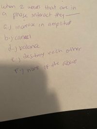 when 2 waves that anre in
a phase interact they
aJ increase in amplitue
b.) canael
d. balance
destroy each other
e )
nore of the above
