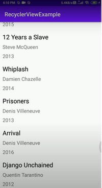 4:10 PM
5.4KB/s
RecyclerViewExample
2015
12 Years a Slave
Steve McQueen
2013
Whiplash
Damien Chazelle
2014
Prisoners
Denis Villeneuve
2013
Arrival
Denis Villeneuve
2016
Django Unchained
Quentin Tarantino
2012
