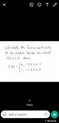 calcolate the fourier coeffiecents
Of the function fa) over the nderval
-2とxL2 where:
0,-22メC-」
f G«) =
( -IとXL2
Filters
Add a caption..
> My group
