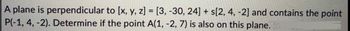 A plane is perpendicular to [x, y, z] = [3, -30, 24] + s[2, 4, -2] and contains the point
P(-1,4,-2). Determine if the point A(1, -2, 7) is also on this plane.