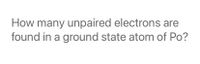 How many unpaired electrons are
found in a ground state atom of Po?
