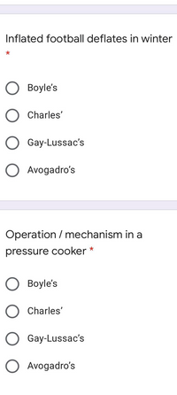 Inflated football deflates in winter
Boyle's
Charles'
Gay-Lussac's
O Avogadro's
Operation / mechanism in a
pressure cooker *
Вoyle's
Charles'
Gay-Lussac's
Avogadro's
