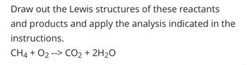 Draw out the Lewis structures of these reactants
and products and apply the analysis indicated in the
instructions.
CH4 + O₂ --> CO₂ + 2H₂O