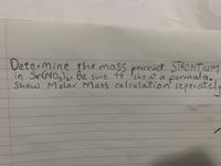 Determine the mass percent STRONTIUM
in SrNO) be sure to Ishow
Show Molar Mass calculation' seperctelp
formula.
