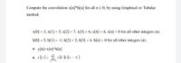 Compute the convolution x[n]*h[n] for all n > 0, by using Graphical or Tabular
method.
x[0] = 3, x[1] = 5, x[2] = 7, x[3] = 6, x[4] = 4, x[n] = 0 for all other integers (n).
h[0] = 5, h[1] = -1, h[2] = 2, h[3] = 4, h[n] = for all other integers (n).
• y[n]=x[n]*h[n]
• v[n]= Ž x[* I» [n – k]
*--00
