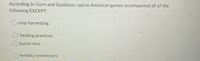 According to Gorn and Goldstein, native American games accompanied all of the
following EXCEPT:
crop harvesting
O healing practices
O burial rites
) fertility ceremonies

