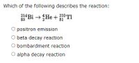 Which of the following describes the reaction:
83
Bi → He +10TI
positron emission
O beta decay reaction
O bombardment reaction
O alpha decay reaction
