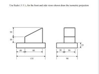 Use Scale ( 1:1 ), for the front and side views shown draw the isometric projection
50
30
25
40
80
30
50
135
90
