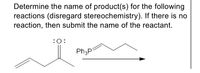 Determine the name of product(s) for the following
reactions (disregard stereochemistry). If there is no
reaction, then submit the name of the reactant.
:0:
Ph3P
