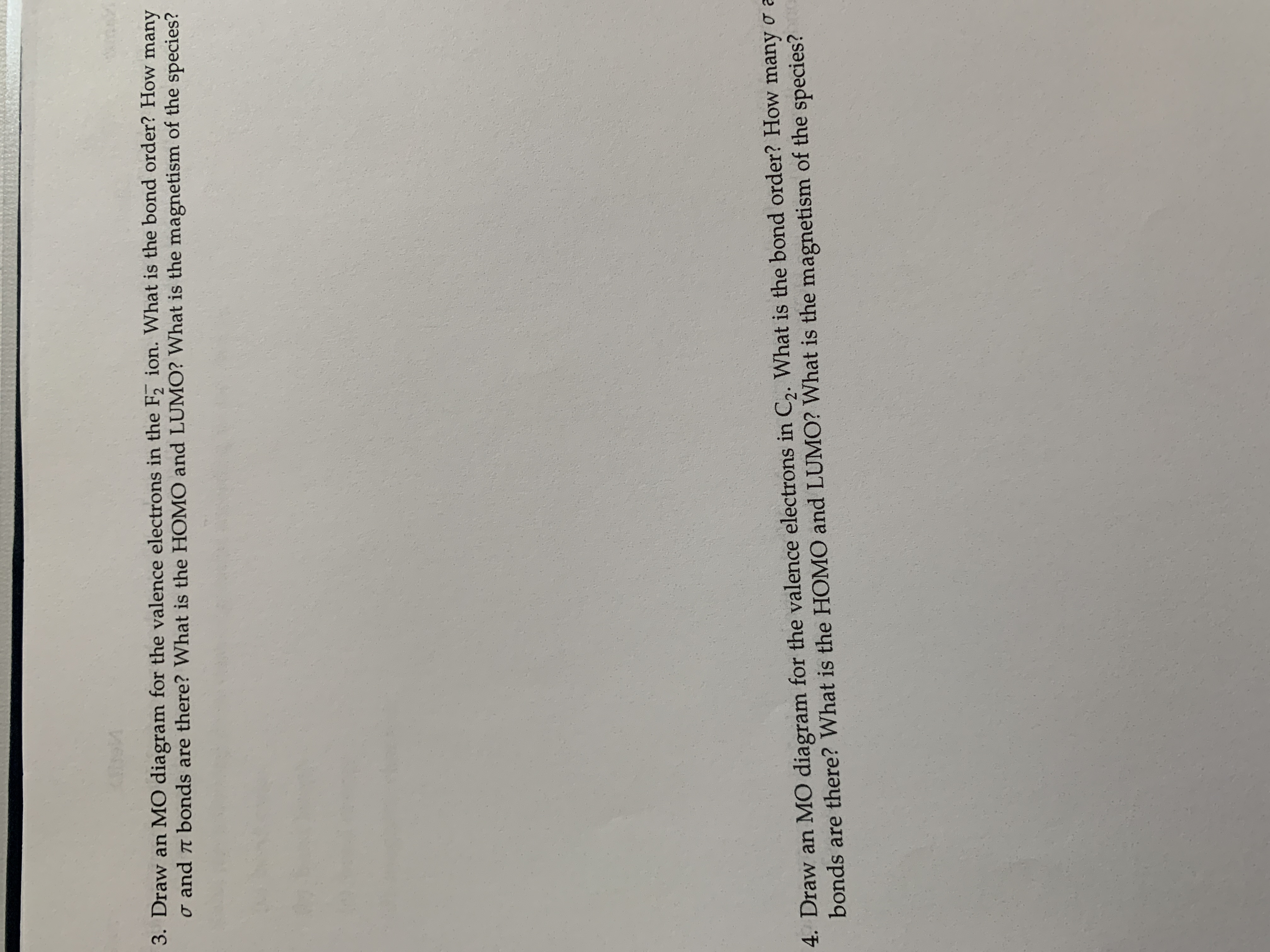 3. Draw an MO diagram for the valence electrons in the F ion. What is the bond order? How many
o and a bonds are there? What is the HOMO and LUMO? What is the magnetism of the species?
