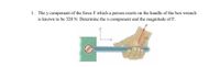 1. The y component of the force F which a person exerts on the handle of the box wrench
is known to be 320 N. Determine the x-component and the magnitude of F.
