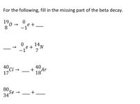 For the following, fill in the missing part of the beta decay.
90 - e+-
8
ye+ 14,
-
7
40,
Cl →
17
40
+
-
184r
80
Se →
34
+.
