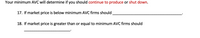 Your minimum AVC will determine if you should continue to produce or shut down.

17. If market price is below minimum AVC firms should _________________________.

18. If market price is greater than or equal to minimum AVC firms should _____________________.