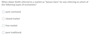 When Adam Smith referred to a market as "laissez-faire," he was referring to which of
the following types of economies?
pure command
closed market
free market
pure traditional
