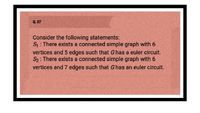 Q. 37
Consider the following statements:
S: There exists a connected simple graph with 6
vertices and 5 edges such that Ghas a euler circuit.
S2: There exists a connected simple graph with 6
vertices and 7 edges such that G has an euler circuit.
