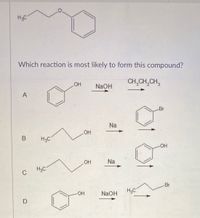 The image depicts a question regarding chemical reactions, specifically which reaction is most likely to form the given compound: ethoxybenzene. 

The structure of ethoxybenzene is shown at the top left, featuring a benzene ring attached to an ethoxy group (\(H_3C-O-\)).

The question asks: "Which reaction is most likely to form this compound?"

Four reactions (A, B, C, and D) are presented as options:

**A**:
- Reactants: Phenol (\(C_6H_5OH\)) and an alkyl halide (1-bromopropane, \(CH_3CH_2CH_2Br\)).
- Conditions: Presence of sodium hydroxide (NaOH).

**B**:
- Reactants: 1-Propanol (\(H_3C-CH_2-CH_2OH\)) and phenol (\(C_6H_5OH\)).
- Conditions: Presence of sodium (Na).

**C**:
- Reactant: 1-Propanol (\(H_3C-CH_2-CH_2OH\)).
- Conditions: Presence of sodium (Na) alone.

**D**:
- Reactants: Phenol (\(C_6H_5OH\)) and 1-bromopropane (\(H_3C-CH_2-CH_2Br\)).
- Conditions: Presence of sodium hydroxide (NaOH).

To determine the correct reaction, consider the formation of ethoxybenzene through nucleophilic substitution, typically involving a phenoxide ion reacting with an alkyl halide.