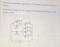 ### Problem Statement

(a) Find the equivalent capacitance of the group of capacitors shown in the figure.

(b) Find the charge on the 7 µF capacitor if the potential difference of the battery is 90 V.

### Explanation

#### Capacitor Network Diagram:
The diagram indicates a network of capacitors connected in a mixed series-parallel combination. The capacitors and their respective capacitances are as follows:

- 5.00 µF
- 4.00 µF
- 6.00 µF
- 3.00 µF
- 2.00 µF
- 3.00 µF
- 7.00 µF

The battery connected to the network is 90 V.

##### Detailed Capacitor Network Configuration:

1. The 5.00 µF and 4.00 µF capacitors are in series.
2. The result of their series combination is parallel with the 6.00 µF capacitor.
3. This parallel combination is in series with 3.00 µF.
4. This resultant is in parallel with both 2.00 µF and a combination of 3.00 µF and 7.00 µF capacitors in series.

### Solution Approach:

**Finding Equivalent Capacitance (a):**
1. **Series Combination of Capacitors:**
   - Capacitors in series: \( \frac{1}{C_s} = \frac{1}{C_1} + \frac{1}{C_2} + \ldots + \frac{1}{C_n} \)

   For series combination of 5.00 µF and 4.00 µF:
   \[
   \frac{1}{C_{eq1}} = \frac{1}{5.00} + \frac{1}{4.00}
   \]
   \[
   C_{eq1} \approx 2.22 \mu F
   \]

2. **Parallel Combination of Capacitors:**
   - Capacitors in parallel: \( C_p = C_1 + C_2 + \ldots + C_n \)

   Parallel combination of \( C_{eq1} \) and 6.00 µF:
   \[
   C_{eq2} = 2.22 \mu F + 6.00 \mu F = 8.22 \mu F
   \]

