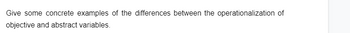 Give some concrete examples of the differences between the operationalization of
objective and abstract variables.
