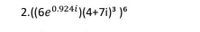 2.((6e0.924i)(4+7i)³ )6
