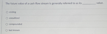 The future value of a cash flow stream is generally referred to as its
O ending
annuitized
compounded
O last known
value.