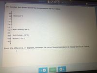 #5 of 10 -
Vargas-Roque.
The number line shows record low temperatures for four states.
20
10 Hawaii (12° F)
-10+
-20+
-30+
-40+ North Carolina (-38° F)
-50+
-60 + South Dakota (-58° F)
-70 Montana (-70° F)
-80+
Enter the difference, in degrees, between the record low temperatures in Hawaii and South Dakota.
Save
