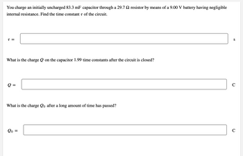 You charge an initially uncharged 83.3 mF capacitor through a 29.7 resistor by means of a 9.00 V battery having negligible
internal resistance. Find the time constant of the circuit.
T =
What is the charge Q on the capacitor 1.99 time constants after the circuit is closed?
Q=
What is the charge Qo after a long amount of time has passed?
20: =
S
C
C
