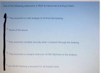 One of the following statements is TRUE for Raimondi and Boyd charts:
They assumed no side leakage of oil from the bearing
b.
None of the above
They assumed constant viscosity when oil passes through the bearing
d.
They assumed a constant minimum oil film thickness in the analysis
An infinite bearing is assumed for all treated cases
