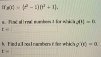 If g(t) = (t² – 1) (t² + 1),
a. Find all real numbers t for which g(t) = 0.
t =
b. Find all real numbers t for which g'(t) = 0.
%3D
t 3D
