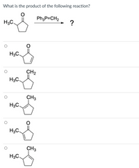 What is the product of the following reaction?
H3C.
Ph;P=CH2
?
H3C.
CH2
H3C.
CH3
H3C.
H3C.
CH3
H3C.
