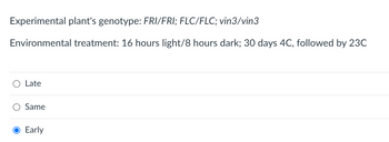 Experimental plant's genotype: FRI/FRI; FLC/FLC; vin3/vin3
Environmental treatment: 16 hours light/8 hours dark; 30 days 4C, followed by 23C
Late
Same
Early