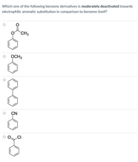 Which one of the following benzene derivatives is moderately deactivated towards
electrophilic aromatic substitution in comparison to benzene itself?
`CH3
OCH3
CN
.CI
