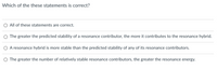 Which of the these statements is correct?
O All of these statements are correct.
O The greater the predicted stability of a resonance contributor, the more it contributes to the resonance hybrid.
O A resonance hybrid is more stable than the predicted stability of any of its resonance contributors.
O The greater the number of relatively stable resonance contributors, the greater the resonance energy.
