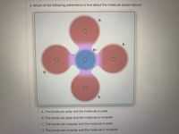 3. Which of the following statements is true about the molecule shown below?
O A. The bonds are polar and the molecule is polar.
O B. The bonds are polar and the molecule is nonpolar.
O C. The bonds are nonpolar and the molecule is polar.
D. The bonds are nonpolar and the molecule is nonpolar.
