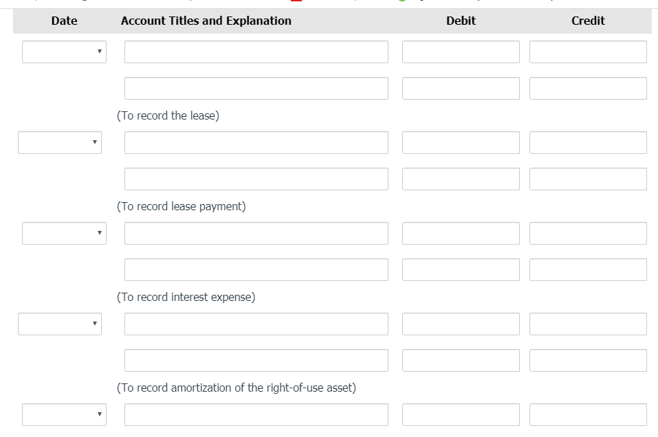 Date
Account Titles and Explanation
Debit
Credit
(To record the lease)
(To record lease payment)
(To record interest expense)
(To record amortization of the right-of-use asset)
