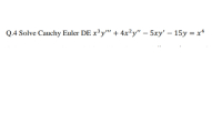 Q.4 Solve Cauchy Euler DE x³y" + 4x²y" – 5xy' – 15y = x*
