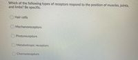 Which of the following types of receptors respond to the position of muscles, joints,
and limbs? Be specific.
O Hair cells
Mechanoreceptors
Photoreceptors
Metabotropic receptors
Chemoreceptors
