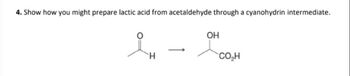 4. Show how you might prepare lactic acid from acetaldehyde through a cyanohydrin intermediate.
Н
ОН
CO H