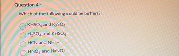 Question 4 -
Which of the following could be buffers?
KHSO4 and K₂SO4
H₂SO4 and KHSO4
HCN and NH4+
HNO3 and NaNO3