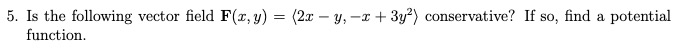 5. Is the following vector field F(r, y) = (2x – y, -x + 3y?) conservative? If so, find a potential
function.
