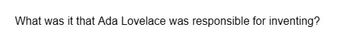 What was it that Ada Lovelace was responsible for inventing?