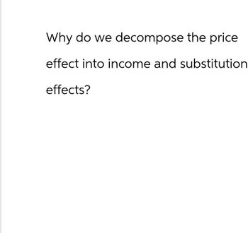 Why do we decompose the price
effect into income and substitution
effects?