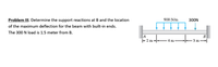 Problem IlI. Determine the support reactions at B and the location
900 N/m
300N
of the maximum deflection for the beam with built-in ends.
The 300 N load is 1.5 meter from B.
A
- 2 m--
B.
4 m
3 m
