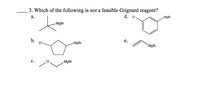 3. Which of the following is not a feasible Grignard reagent?
а.
d. Ci.
MgBr
MgBr
b.
е.
- MgBr
`MgBr
с.
MgBr
