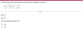 Find the products AB and BA to determine whether B is the multiplicative inverse of A.
20
--[-28]-[-]
B =
21
A =
AB=
BA=
1 3
Yes
No
34
Is B the multiplicative inverse A