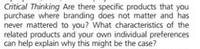 Critical Thinking Are there specific products that you
purchase where branding does not matter and has
never mattered to you? What characteristics of the
related products and your own individual preferences
can help explain why this might be the case?
